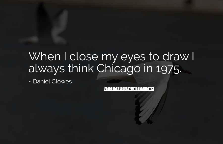 Daniel Clowes quotes: When I close my eyes to draw I always think Chicago in 1975.