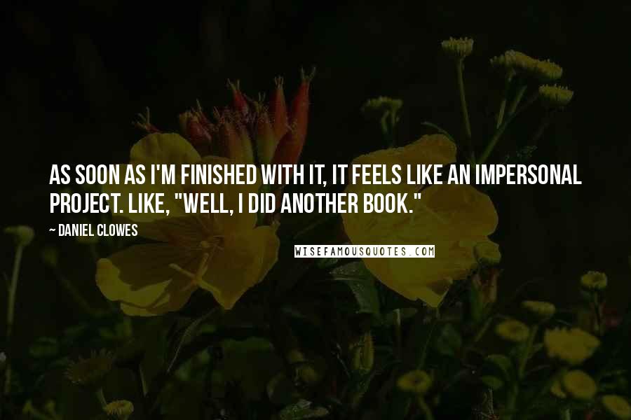 Daniel Clowes quotes: As soon as I'm finished with it, it feels like an impersonal project. Like, "Well, I did another book."