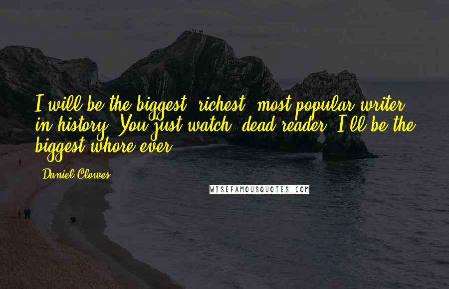 Daniel Clowes quotes: I will be the biggest, richest, most popular writer in history. You just watch, dead reader. I'll be the biggest whore ever!