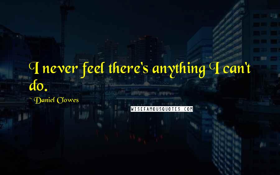 Daniel Clowes quotes: I never feel there's anything I can't do.