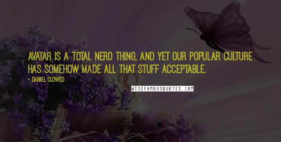 Daniel Clowes quotes: Avatar is a total nerd thing, and yet our popular culture has somehow made all that stuff acceptable. Daniel Clowes quotes: Avatar is a total nerd thing, and yet our popular culture has somehow made all that stuff acceptable.
