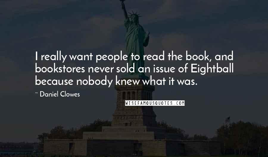 Daniel Clowes quotes: I really want people to read the book, and bookstores never sold an issue of Eightball because nobody knew what it was.