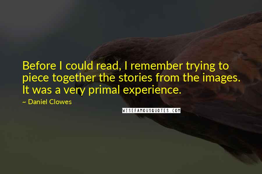 Daniel Clowes quotes: Before I could read, I remember trying to piece together the stories from the images. It was a very primal experience.