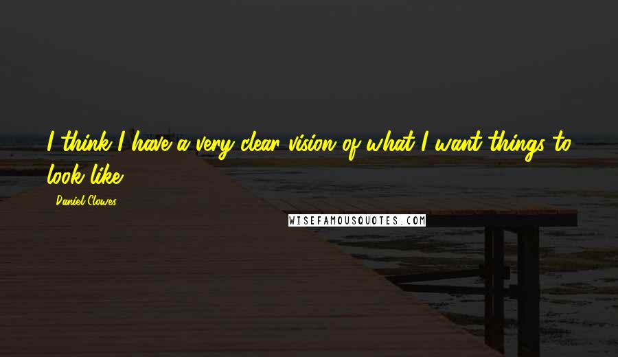 Daniel Clowes quotes: I think I have a very clear vision of what I want things to look like.