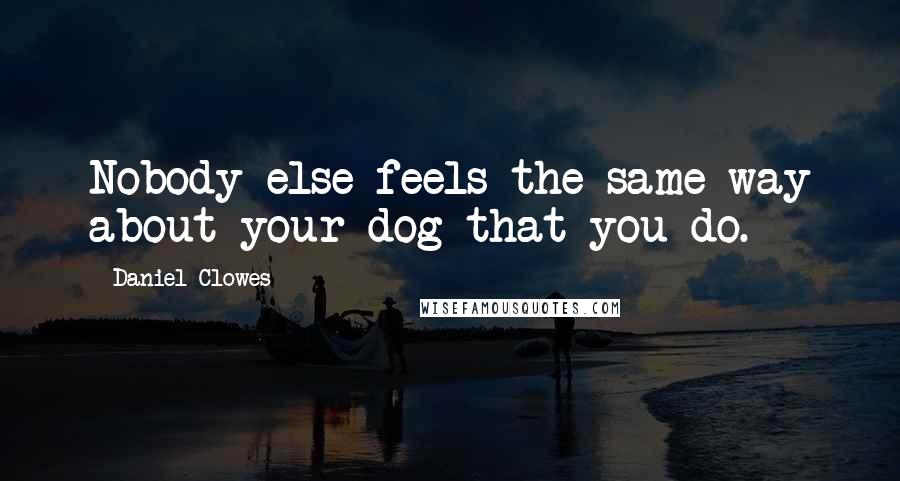 Daniel Clowes quotes: Nobody else feels the same way about your dog that you do.