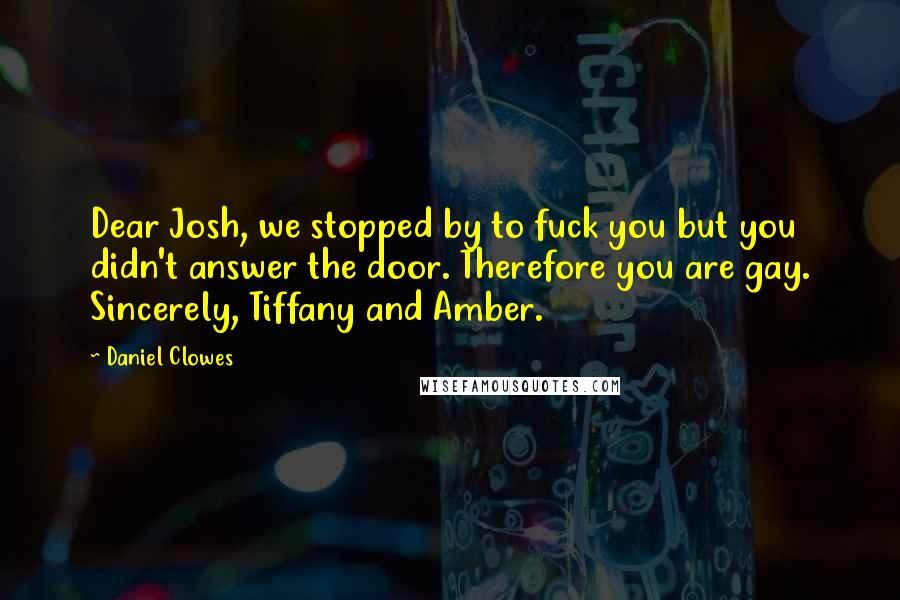 Daniel Clowes quotes: Dear Josh, we stopped by to fuck you but you didn't answer the door. Therefore you are gay. Sincerely, Tiffany and Amber. Daniel Clowes quotes: Dear Josh, we stopped by to fuck you but you didn't answer the door. Therefore you are gay. Sincerely, Tiffany and Amber.