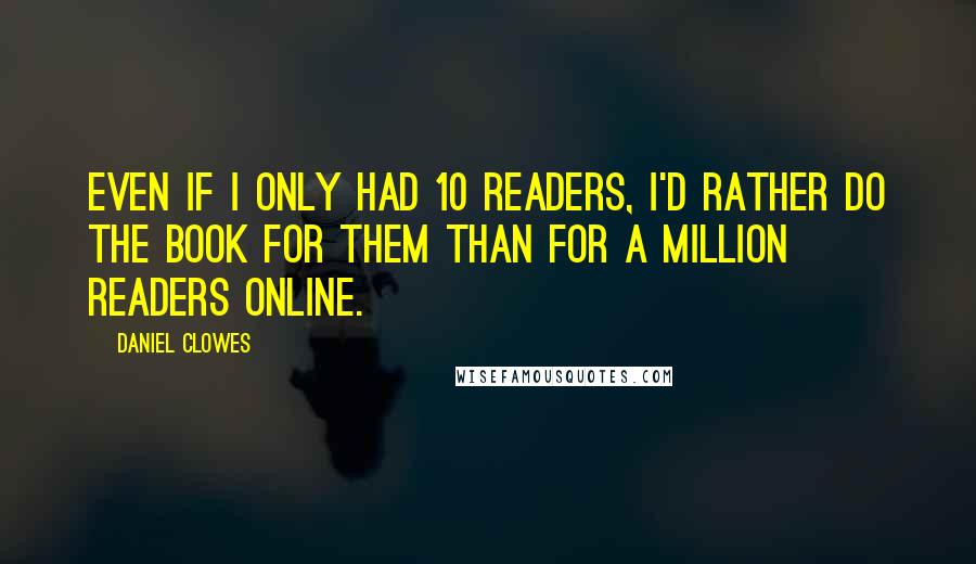 Daniel Clowes quotes: Even if I only had 10 readers, I'd rather do the book for them than for a million readers online.