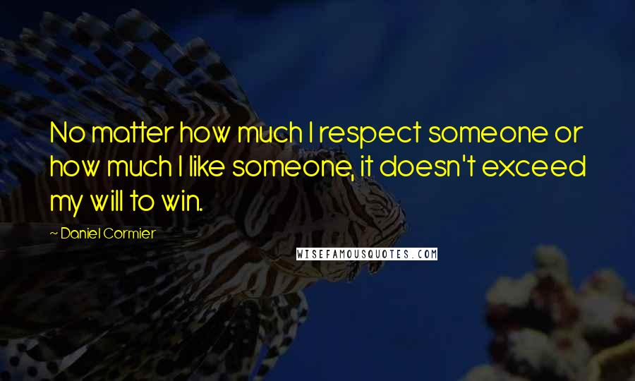 Daniel Cormier quotes: No matter how much I respect someone or how much I like someone, it doesn't exceed my will to win.