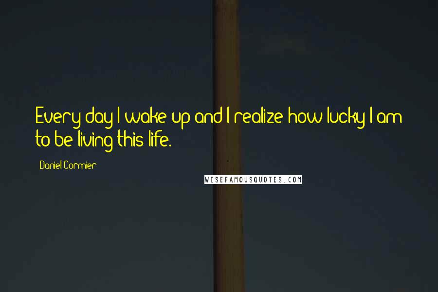 Daniel Cormier quotes: Every day I wake up and I realize how lucky I am to be living this life.