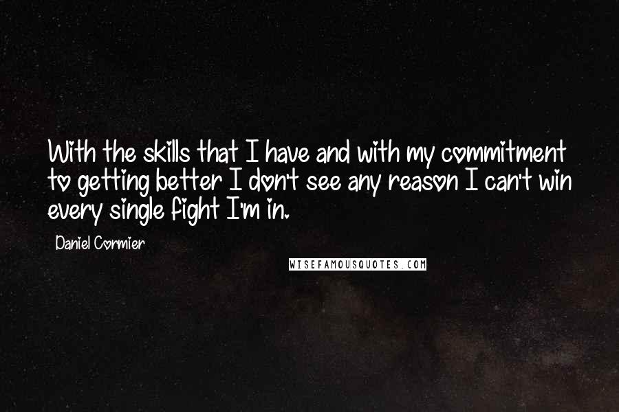 Daniel Cormier quotes: With the skills that I have and with my commitment to getting better I don't see any reason I can't win every single fight I'm in.