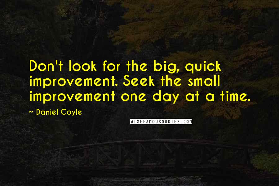 Daniel Coyle quotes: Don't look for the big, quick improvement. Seek the small improvement one day at a time.