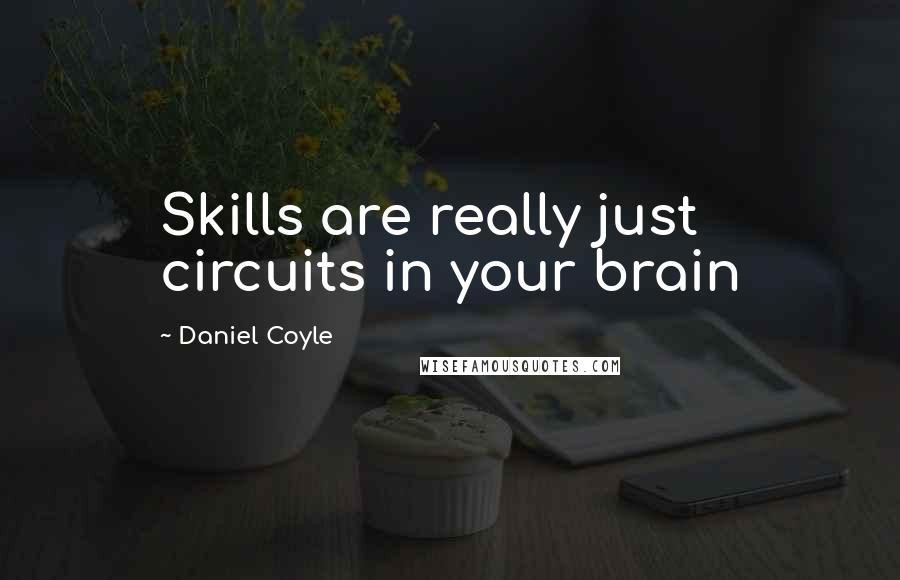 Daniel Coyle quotes: Skills are really just circuits in your brain