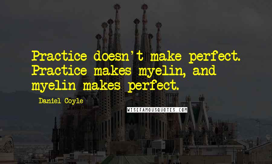 Daniel Coyle quotes: Practice doesn't make perfect. Practice makes myelin, and myelin makes perfect.