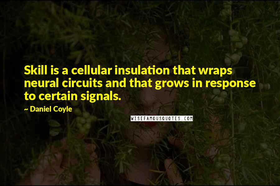 Daniel Coyle quotes: Skill is a cellular insulation that wraps neural circuits and that grows in response to certain signals. Daniel Coyle quotes: Skill is a cellular insulation that wraps neural circuits and that grows in response to certain signals.
