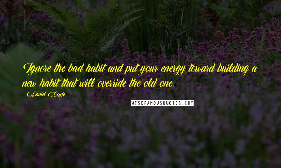 Daniel Coyle quotes: Ignore the bad habit and put your energy toward building a new habit that will override the old one.