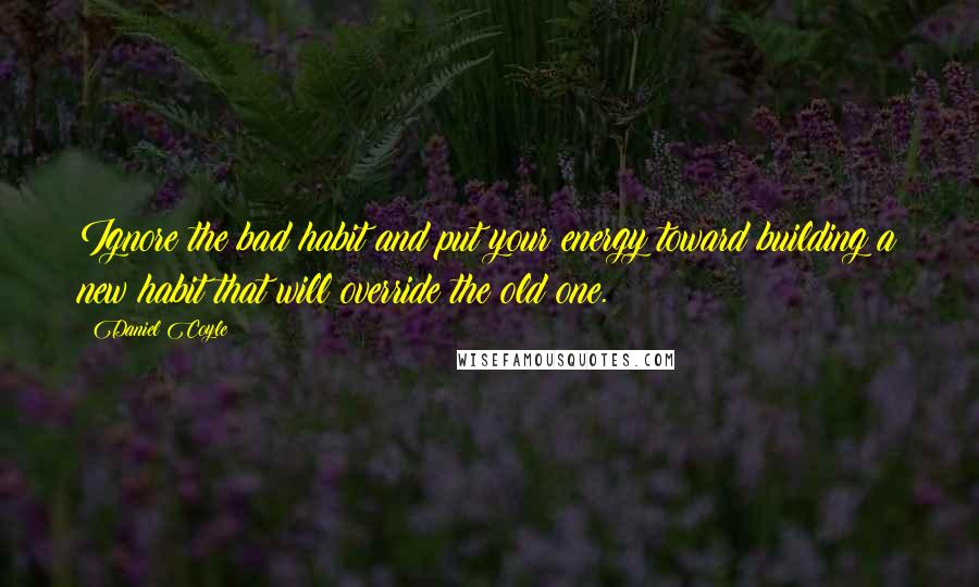 Daniel Coyle quotes: Ignore the bad habit and put your energy toward building a new habit that will override the old one. Daniel Coyle quotes: Ignore the bad habit and put your energy toward building a new habit that will override the old one.