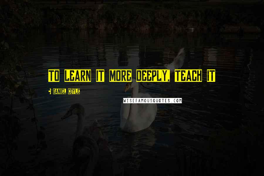 Daniel Coyle quotes: TO LEARN IT MORE DEEPLY, TEACH IT