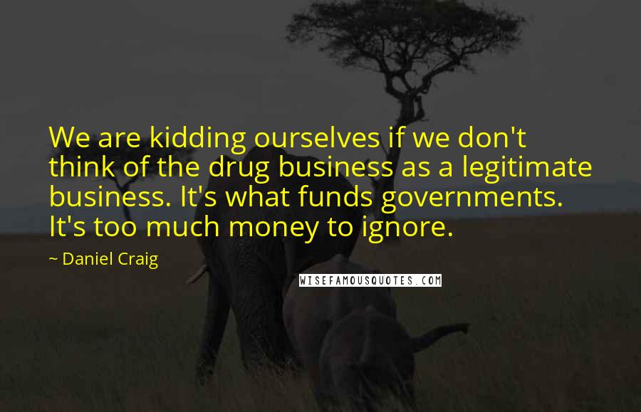 Daniel Craig quotes: We are kidding ourselves if we don't think of the drug business as a legitimate business. It's what funds governments. It's too much money to ignore.