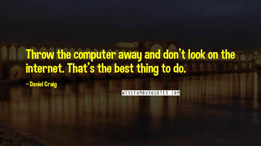 Daniel Craig quotes: Throw the computer away and don't look on the internet. That's the best thing to do.