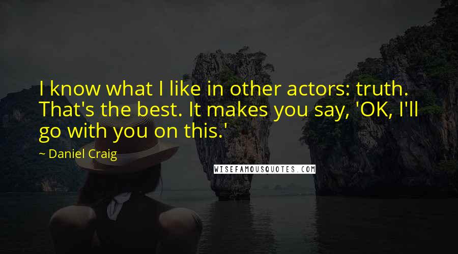 Daniel Craig quotes: I know what I like in other actors: truth. That's the best. It makes you say, 'OK, I'll go with you on this.'