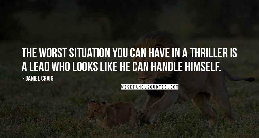 Daniel Craig quotes: The worst situation you can have in a thriller is a lead who looks like he can handle himself.