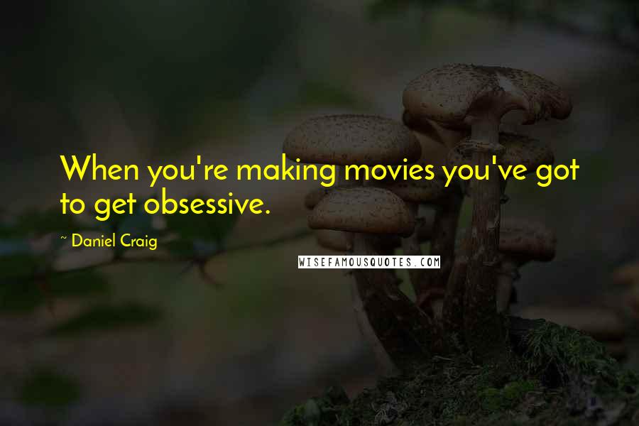 Daniel Craig quotes: When you're making movies you've got to get obsessive.