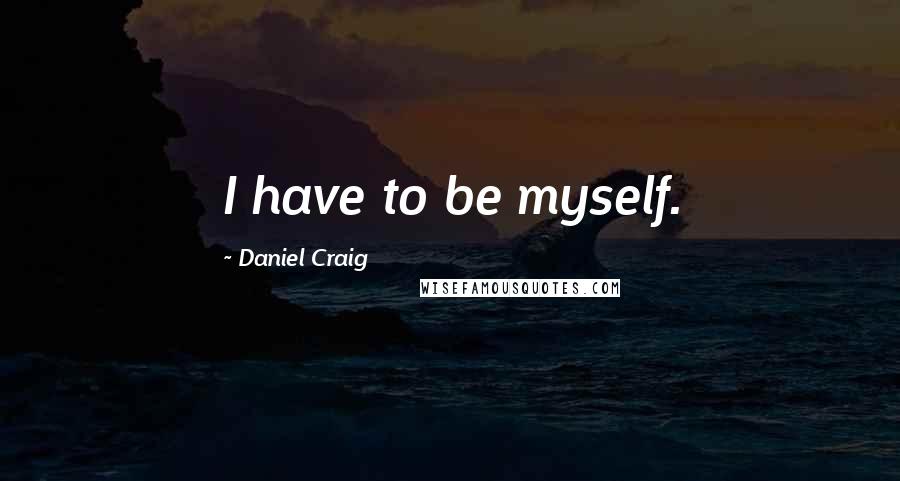 Daniel Craig quotes: I have to be myself.