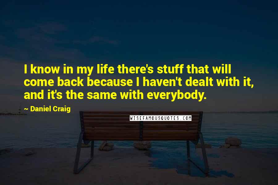 Daniel Craig quotes: I know in my life there's stuff that will come back because I haven't dealt with it, and it's the same with everybody.