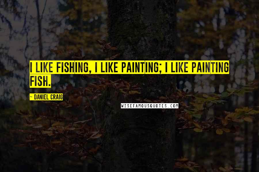 Daniel Craig quotes: I like fishing, I like painting; I like painting fish.