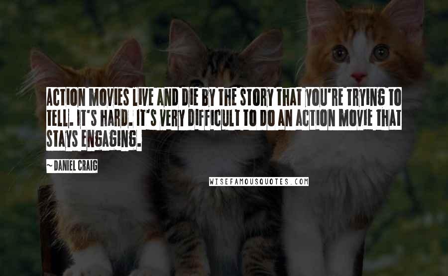 Daniel Craig quotes: Action movies live and die by the story that you're trying to tell. It's hard. It's very difficult to do an action movie that stays engaging.