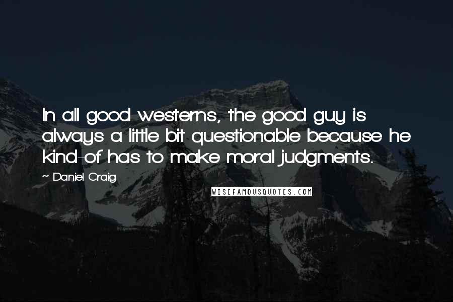 Daniel Craig quotes: In all good westerns, the good guy is always a little bit questionable because he kind-of has to make moral judgments.
