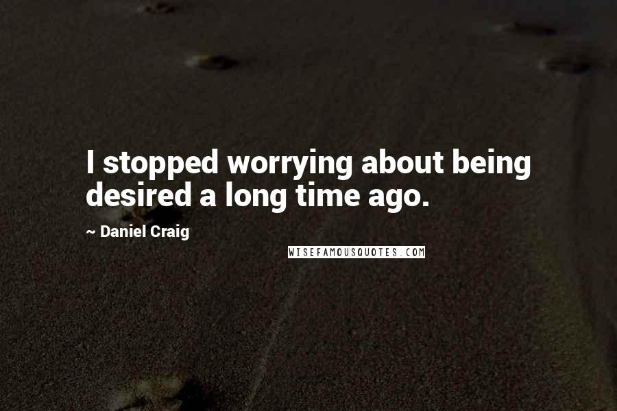 Daniel Craig quotes: I stopped worrying about being desired a long time ago.