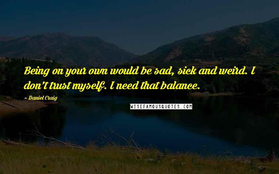 Daniel Craig quotes: Being on your own would be sad, sick and weird. I don't trust myself. I need that balance.