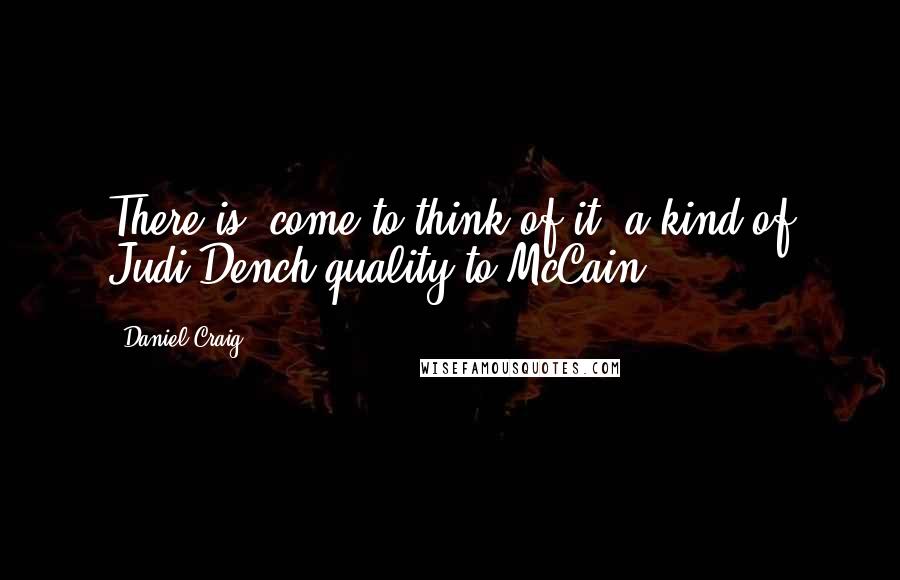 Daniel Craig quotes: There is, come to think of it, a kind of Judi Dench quality to McCain.