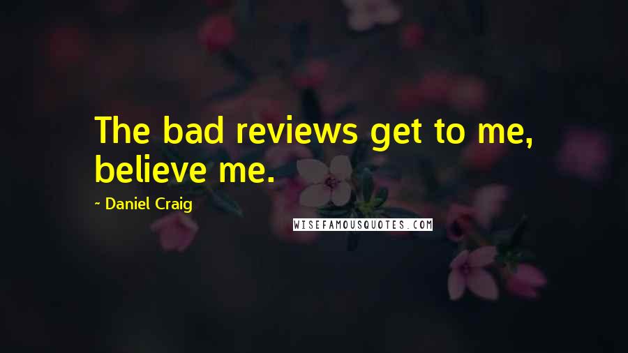 Daniel Craig quotes: The bad reviews get to me, believe me.