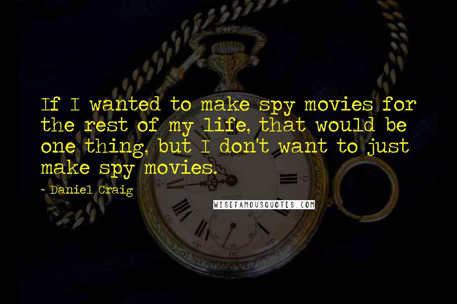 Daniel Craig quotes: If I wanted to make spy movies for the rest of my life, that would be one thing, but I don't want to just make spy movies.