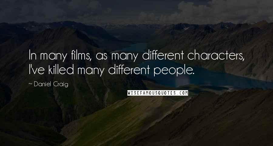 Daniel Craig quotes: In many films, as many different characters, I've killed many different people.