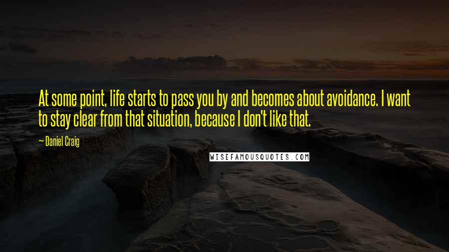 Daniel Craig quotes: At some point, life starts to pass you by and becomes about avoidance. I want to stay clear from that situation, because I don't like that.