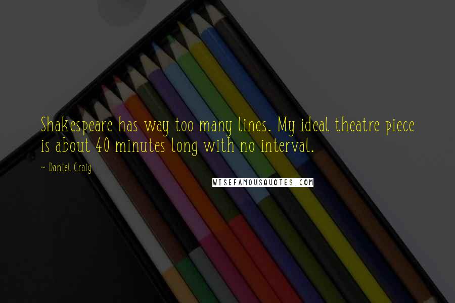 Daniel Craig quotes: Shakespeare has way too many lines. My ideal theatre piece is about 40 minutes long with no interval.