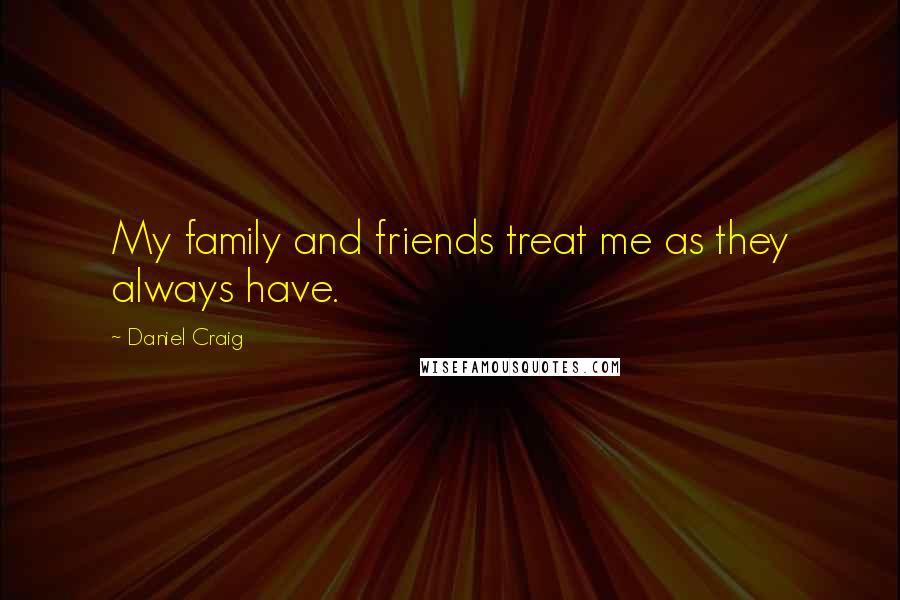 Daniel Craig quotes: My family and friends treat me as they always have.