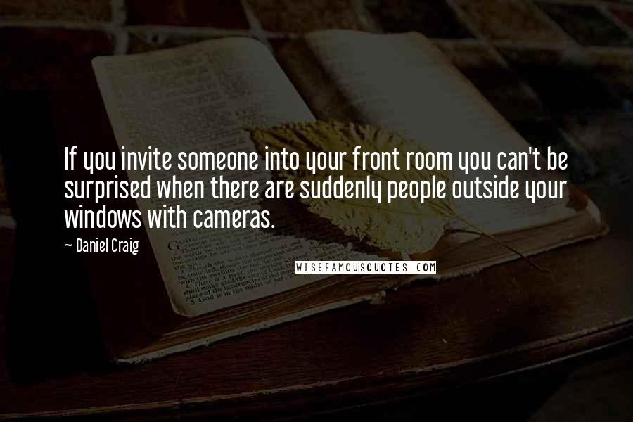 Daniel Craig quotes: If you invite someone into your front room you can't be surprised when there are suddenly people outside your windows with cameras.