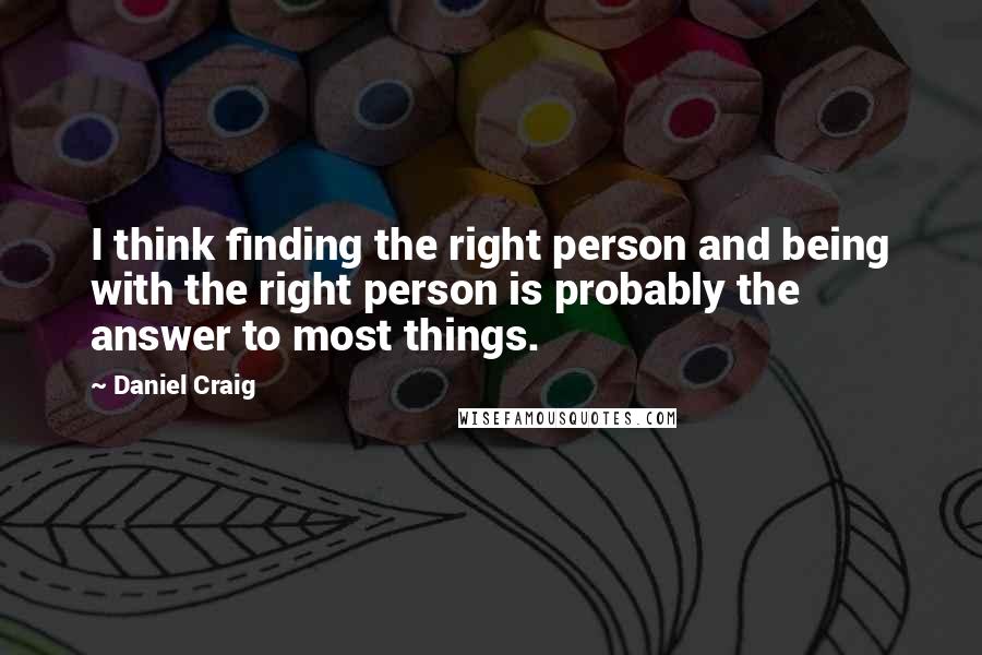 Daniel Craig quotes: I think finding the right person and being with the right person is probably the answer to most things.