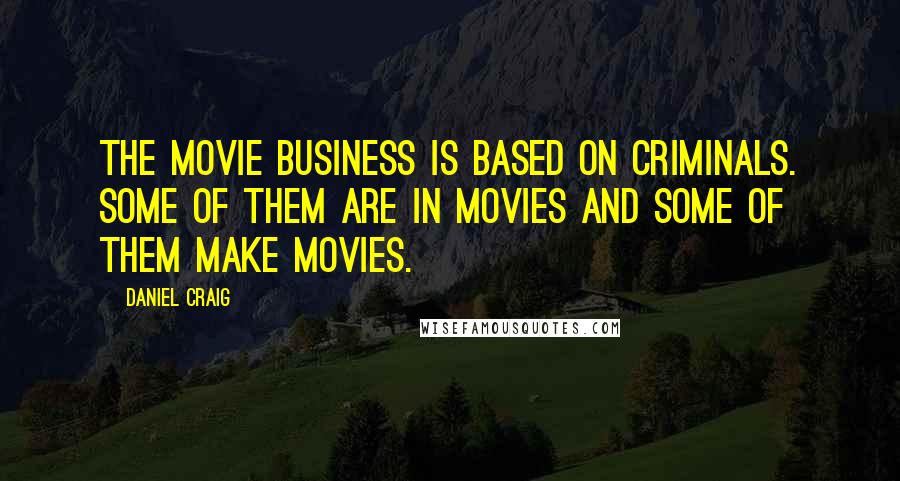 Daniel Craig quotes: The movie business is based on criminals. Some of them are in movies and some of them make movies.