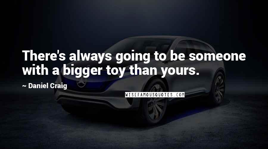 Daniel Craig quotes: There's always going to be someone with a bigger toy than yours.