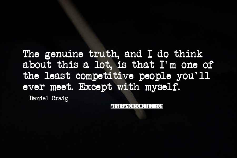 Daniel Craig quotes: The genuine truth, and I do think about this a lot, is that I'm one of the least competitive people you'll ever meet. Except with myself.