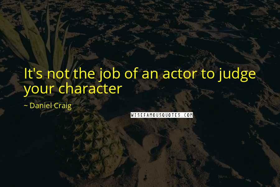 Daniel Craig quotes: It's not the job of an actor to judge your character