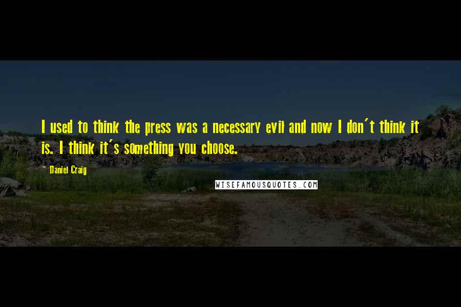 Daniel Craig quotes: I used to think the press was a necessary evil and now I don't think it is. I think it's something you choose.