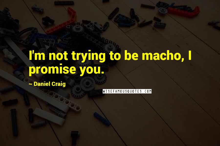 Daniel Craig quotes: I'm not trying to be macho, I promise you.