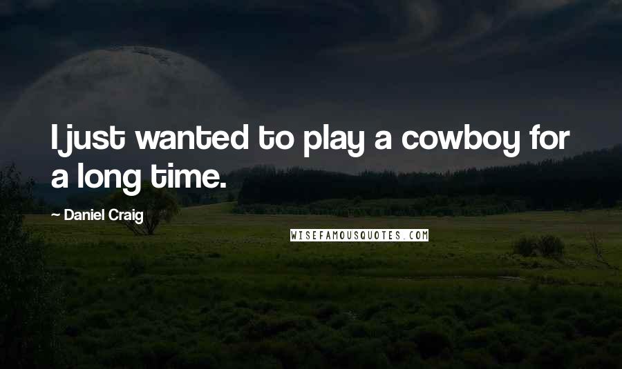 Daniel Craig quotes: I just wanted to play a cowboy for a long time.