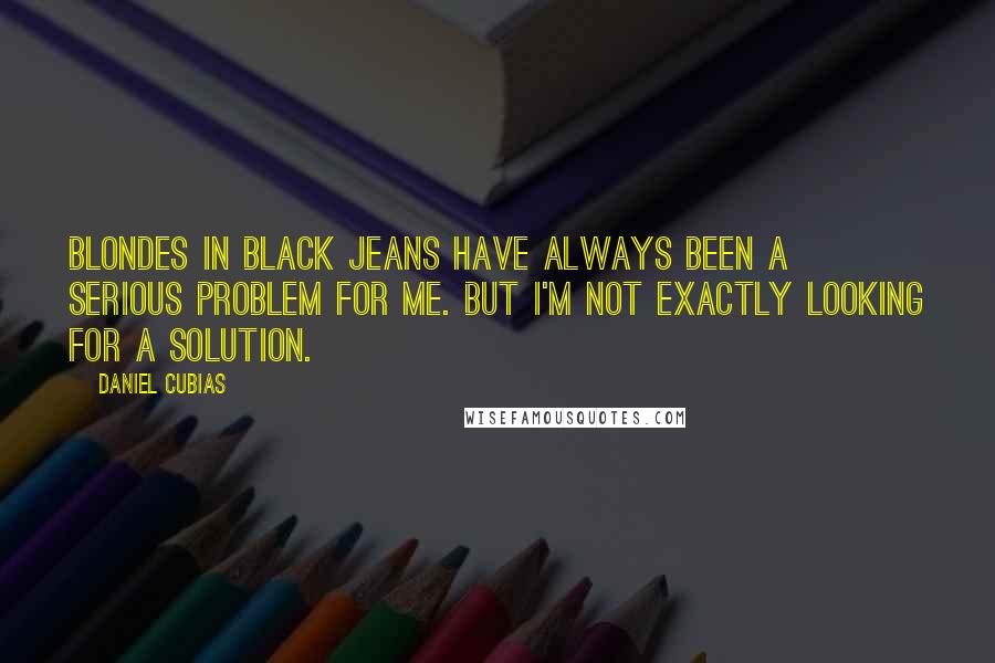 Daniel Cubias quotes: Blondes in black jeans have always been a serious problem for me. But I'm not exactly looking for a solution.